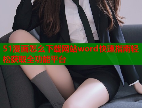 51漫画怎么下载网站word快速指南轻松获取全功能平台