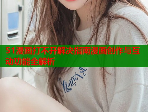 51漫画打不开解决指南漫画创作与互动功能全解析  第2张