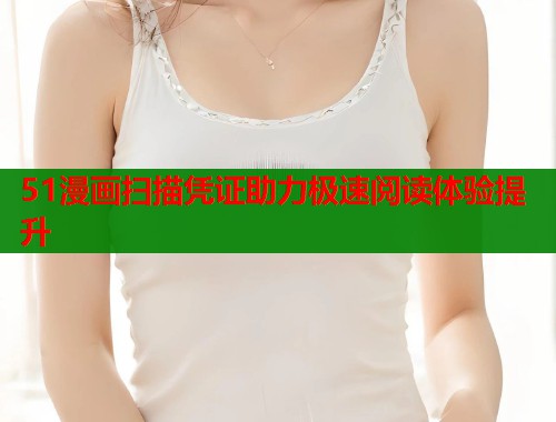 51漫画扫描凭证助力极速阅读体验提升  第2张