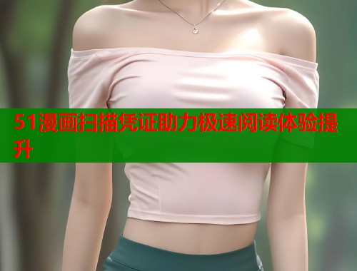 51漫画扫描凭证助力极速阅读体验提升