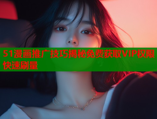 51漫画推广技巧揭秘免费获取VIP权限快速刷量