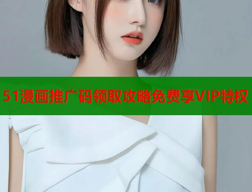 51漫画推广码领取攻略免费享VIP特权