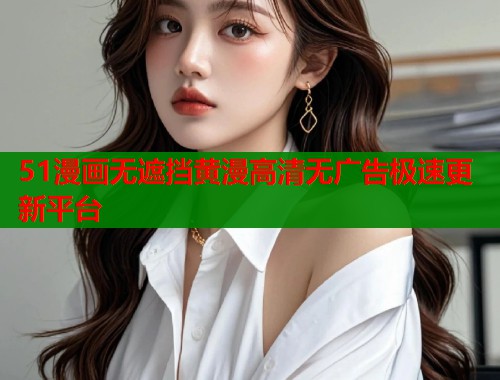 51漫画无遮挡黄漫高清无广告极速更新平台