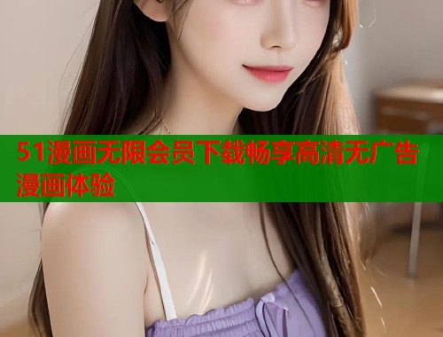 51漫画无限会员下载畅享高清无广告漫画体验  第1张