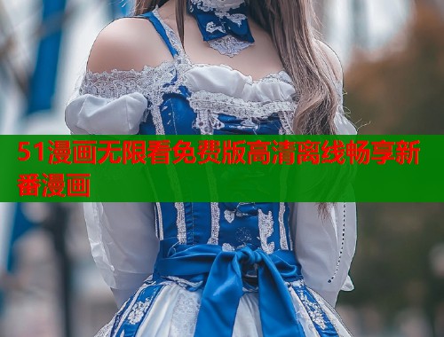 51漫画无限看免费版高清离线畅享新番漫画