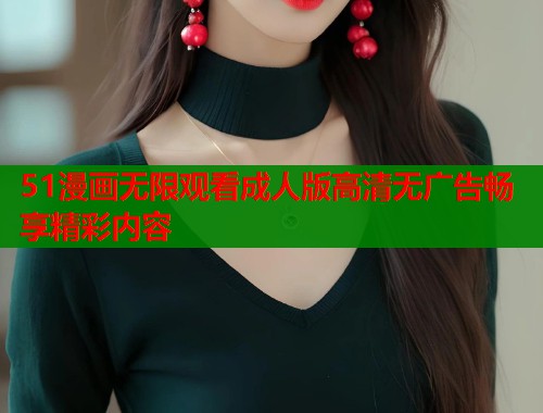 51漫画无限观看成人版高清无广告畅享精彩内容