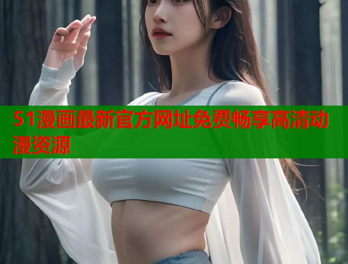 51漫画最新官方网址免费畅享高清动漫资源