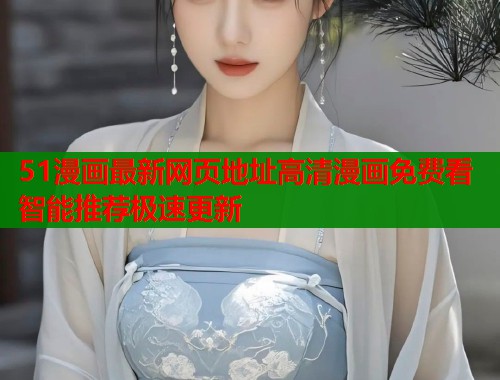 51漫画最新网页地址高清漫画免费看智能推荐极速更新