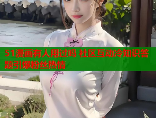 51漫画有人用过吗 社区互动冷知识答题引爆粉丝热情  第1张