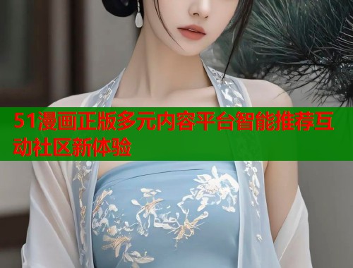 51漫画正版多元内容平台智能推荐互动社区新体验  第2张