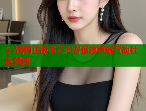 51漫画正版多元内容极速更新互动社区首选