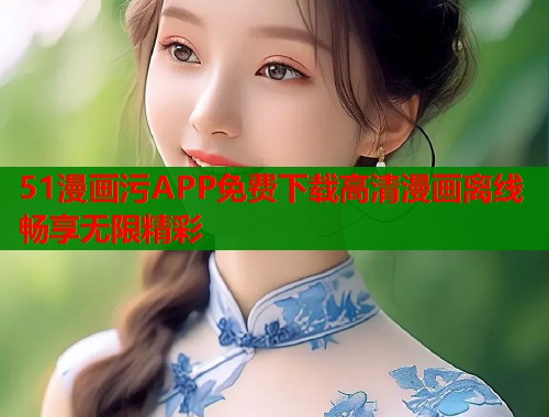 51漫画污APP免费下载高清漫画离线畅享无限精彩  第2张