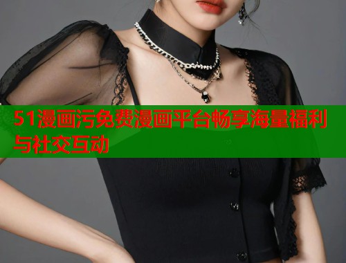 51漫画污免费漫画平台畅享海量福利与社交互动  第1张