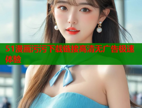 51漫画污污下载链接高清无广告极速体验