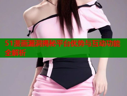 51漫画漏洞揭秘平台优势与互动功能全解析