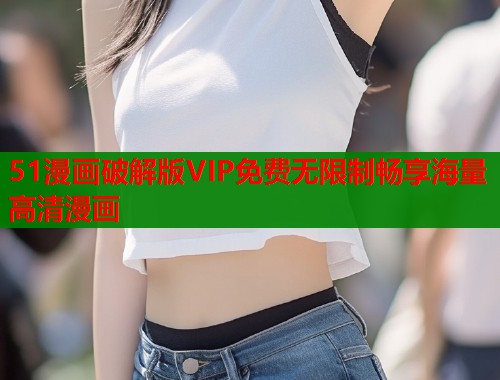51漫画破解版VIP免费无限制畅享海量高清漫画