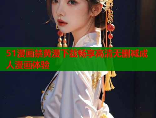 51漫画禁黄漫下载畅享高清无删减成人漫画体验