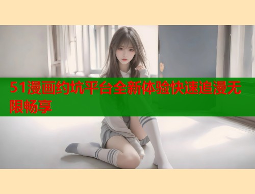 51漫画约坑平台全新体验快速追漫无限畅享  第1张