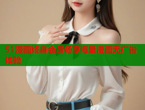 51漫画终身会员畅享海量漫画无广告体验
