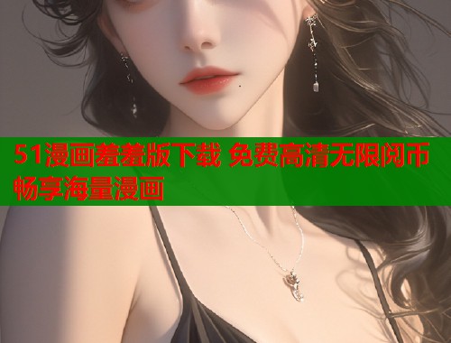 51漫画羞羞版下载 免费高清无限阅币畅享海量漫画