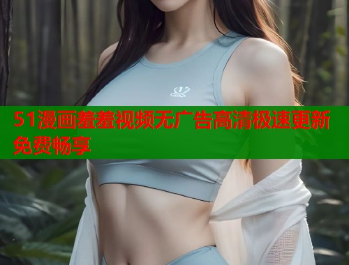 51漫画羞羞视频无广告高清极速更新免费畅享