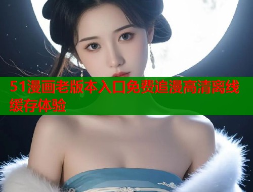 51漫画老版本入口免费追漫高清离线缓存体验  第1张