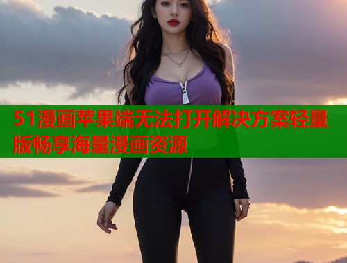 51漫画苹果端无法打开解决方案轻量版畅享海量漫画资源  第1张