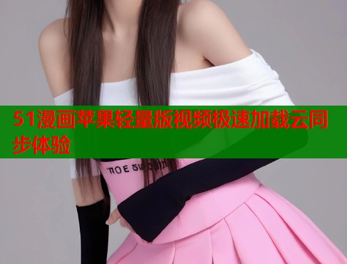 51漫画苹果轻量版视频极速加载云同步体验