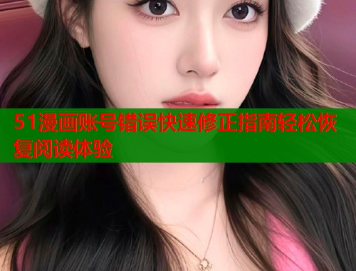 51漫画账号错误快速修正指南轻松恢复阅读体验
