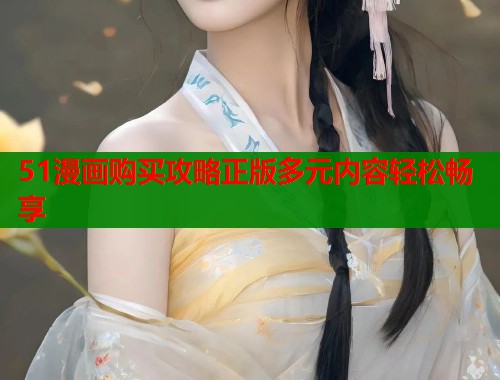 51漫画购买攻略正版多元内容轻松畅享  第1张