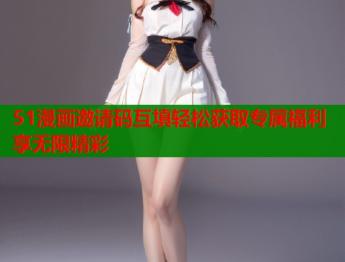 51漫画邀请码互填轻松获取专属福利享无限精彩  第1张