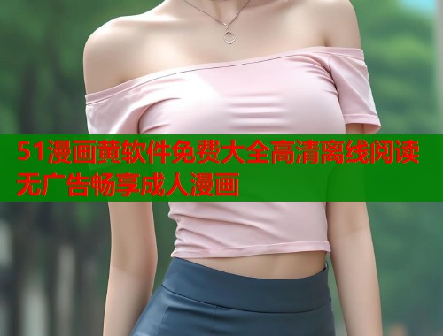 51漫画黄软件免费大全高清离线阅读无广告畅享成人漫画  第1张