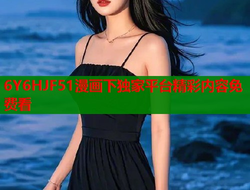 6Y6HJF51漫画下独家平台精彩内容免费看  第2张