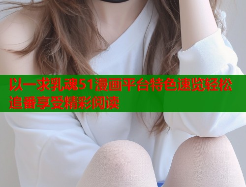 以一求乳魂51漫画平台特色速览轻松追番享受精彩阅读