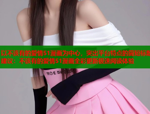 以不该有的爱情51漫画为中心，突出平台特点的简短标题建议：不该有的爱情51漫画全彩更新极速阅读体验  第1张