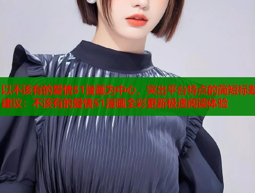 以不该有的爱情51漫画为中心，突出平台特点的简短标题建议：不该有的爱情51漫画全彩更新极速阅读体验  第2张