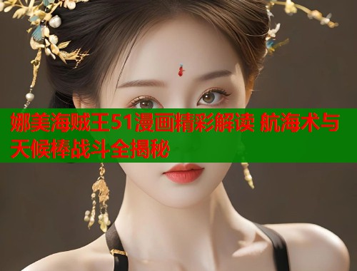 娜美海贼王51漫画精彩解读 航海术与天候棒战斗全揭秘  第1张