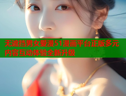 无遮挡男女爱漫51漫画平台正版多元内容互动体验全新升级  第1张