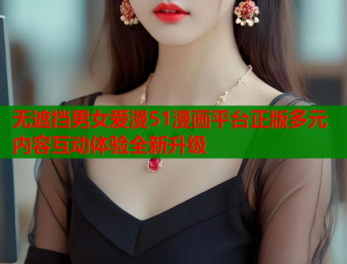 无遮挡男女爱漫51漫画平台正版多元内容互动体验全新升级  第2张