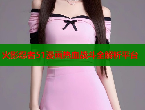 火影忍者51漫画热血战斗全解析平台  第1张