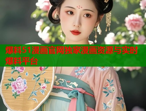 爆料51漫画官网独家漫画资源与实时爆料平台  第1张