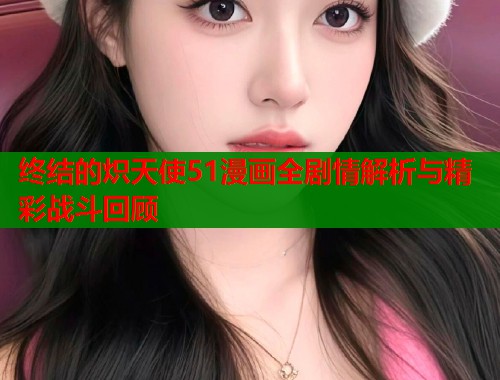 终结的炽天使51漫画全剧情解析与精彩战斗回顾