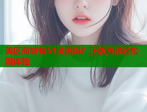 美区商城有51漫画吗？正版资源轻松购体验