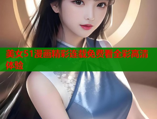 美女51漫画精彩连载免费看全彩高清体验