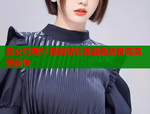 美女叼嘿51漫画精彩连载免费看高清更新快