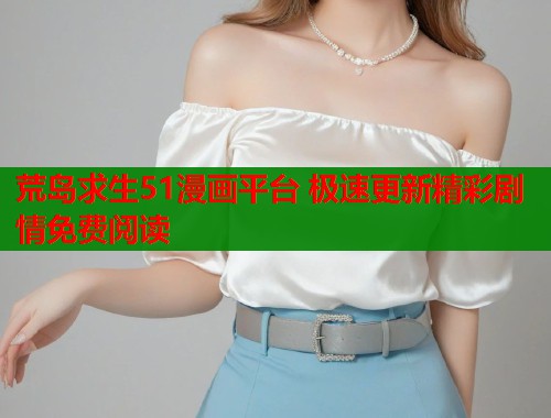 荒岛求生51漫画平台 极速更新精彩剧情免费阅读