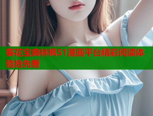 葵花宝典林枫51漫画平台精彩阅读体验抢先看