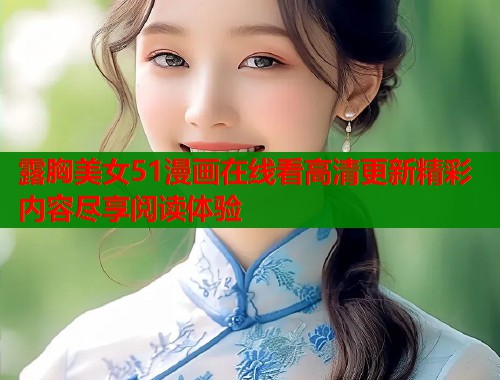 露胸美女51漫画在线看高清更新精彩内容尽享阅读体验